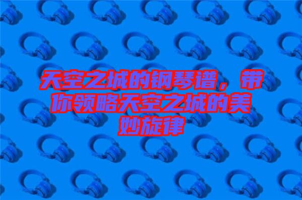 天空之城的鋼琴譜，帶你領(lǐng)略天空之城的美妙旋律