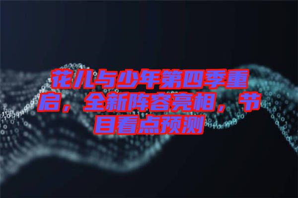 花兒與少年第四季重啟，全新陣容亮相，節(jié)目看點(diǎn)預(yù)測