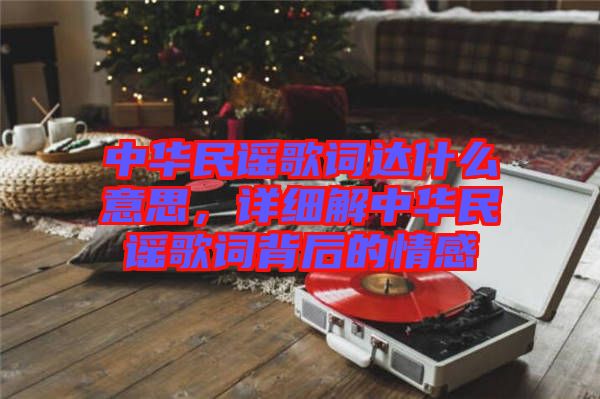 中華民謠歌詞達什么意思，詳細解中華民謠歌詞背后的情感