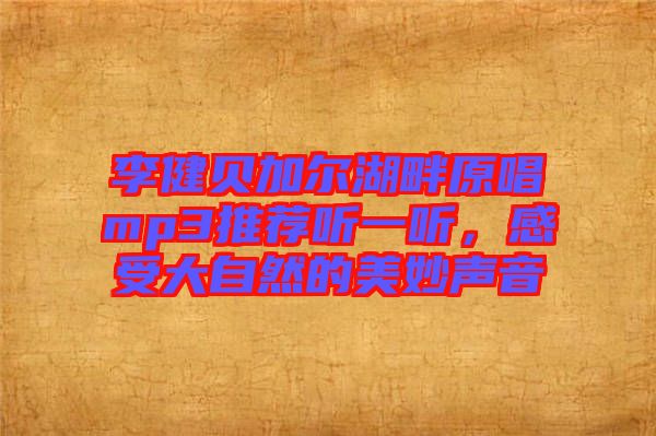 李健貝加爾湖畔原唱mp3推薦聽一聽，感受大自然的美妙聲音