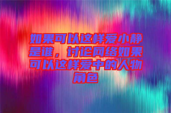 如果可以這樣愛(ài)小靜是誰(shuí)，討論網(wǎng)絡(luò)如果可以這樣愛(ài)中的人物角色
