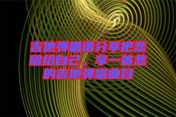 吉他彈唱譜分享把悲留給自己，享一首悲的吉他彈唱曲目