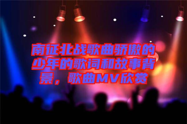 南征北戰(zhàn)歌曲驕傲的少年的歌詞和故事背景，歌曲MV欣賞