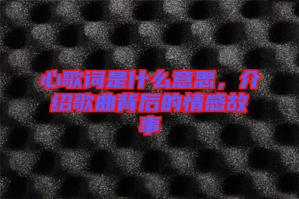 心歌詞是什么意思，介紹歌曲背后的情感故事