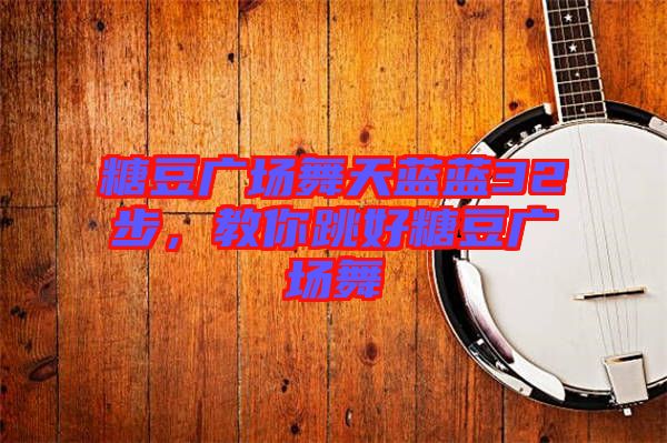 糖豆廣場(chǎng)舞天藍(lán)藍(lán)32步，教你跳好糖豆廣場(chǎng)舞