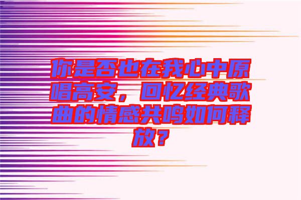你是否也在我心中原唱高安，回憶經(jīng)典歌曲的情感共鳴如何釋放？