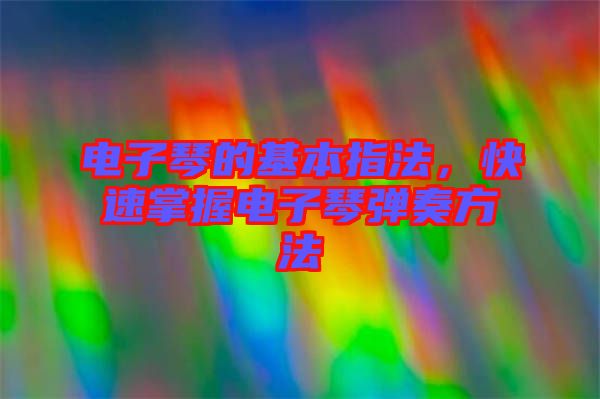 電子琴的基本指法，快速掌握電子琴彈奏方法