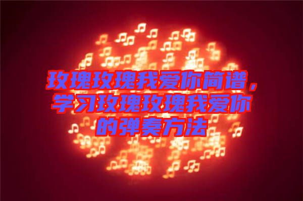 玫瑰玫瑰我愛你簡(jiǎn)譜，學(xué)習(xí)玫瑰玫瑰我愛你的彈奏方法