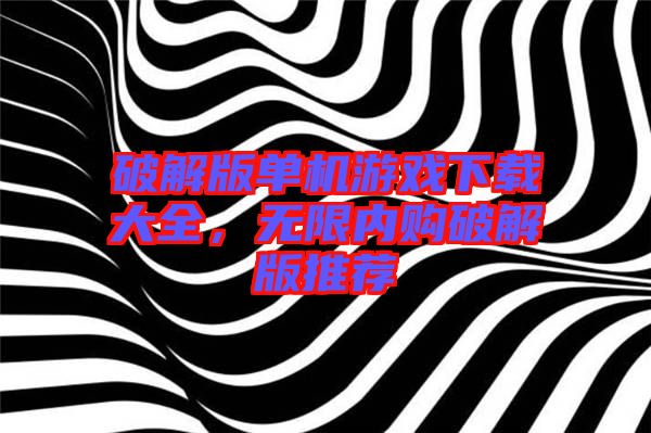 破解版單機(jī)游戲下載大全，無限內(nèi)購破解版推薦