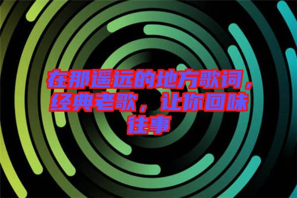 在那遙遠(yuǎn)的地方歌詞，經(jīng)典老歌，讓你回味往事