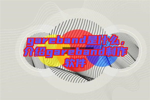 gareband是什么，介紹gareband制作軟件