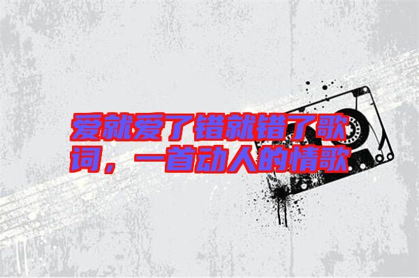 愛就愛了錯就錯了歌詞，一首動人的情歌