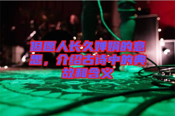 但愿人長(zhǎng)久嬋娟的意思，介紹古詩(shī)中的典故和含義