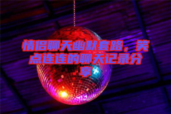 情侶聊天幽默套路，笑點(diǎn)連連的聊天記錄分享