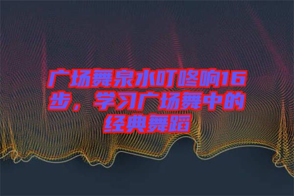 廣場舞泉水叮咚響16步，學(xué)習(xí)廣場舞中的經(jīng)典舞蹈