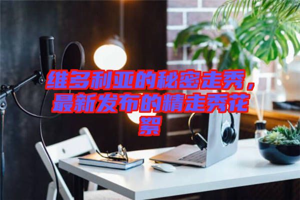 維多利亞的秘密走秀，最新發(fā)布的精走秀花絮