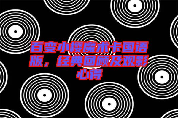 百變小櫻魔術(shù)卡國語版，經(jīng)典回顧及觀影心得
