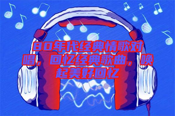 80年代經(jīng)典情歌對唱，回憶經(jīng)典歌曲，喚起美好回憶