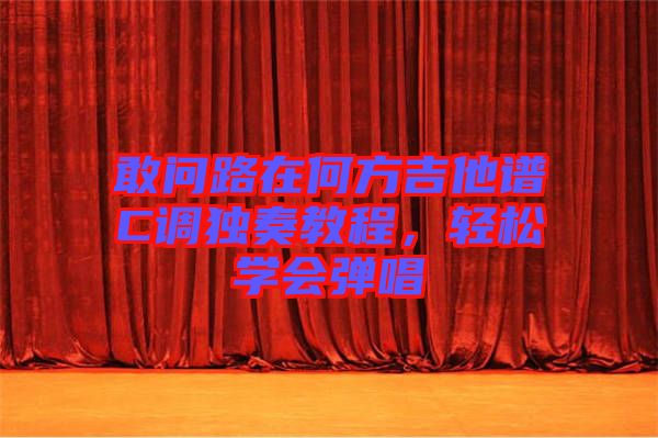 敢問路在何方吉他譜C調(diào)獨(dú)奏教程，輕松學(xué)會彈唱