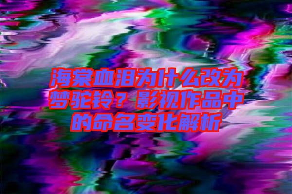 海棠血淚為什么改為夢(mèng)駝鈴？影視作品中的命名變化解析