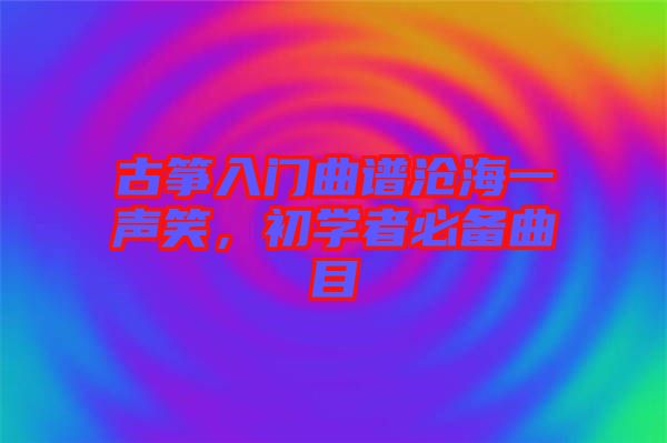 古箏入門曲譜滄海一聲笑，初學(xué)者必備曲目