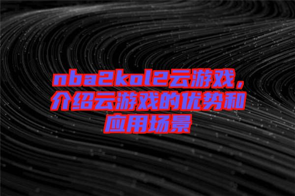 nba2kol2云游戲，介紹云游戲的優(yōu)勢(shì)和應(yīng)用場(chǎng)景