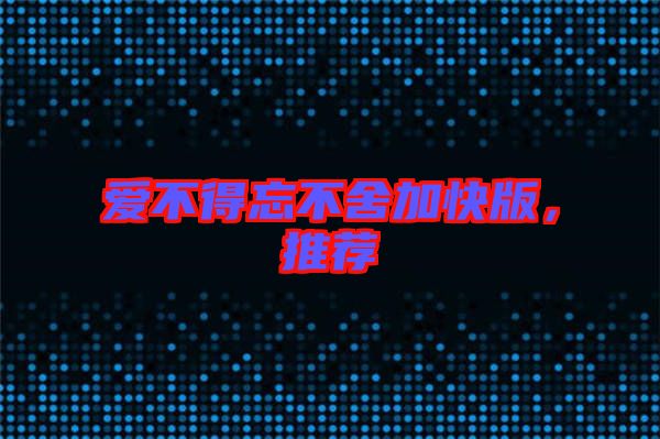 愛不得忘不舍加快版，推薦
