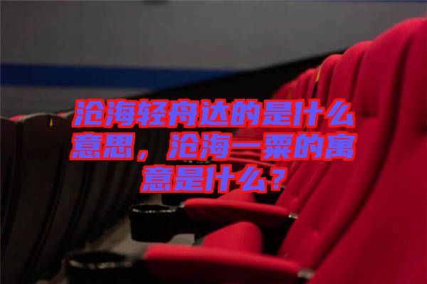 滄海輕舟達(dá)的是什么意思，滄海一粟的寓意是什么？