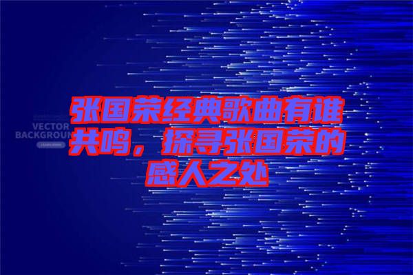 張國榮經(jīng)典歌曲有誰共鳴，探尋張國榮的感人之處