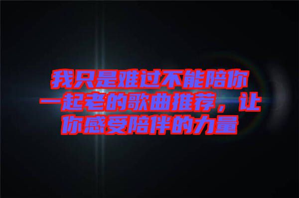 我只是難過(guò)不能陪你一起老的歌曲推薦，讓你感受陪伴的力量