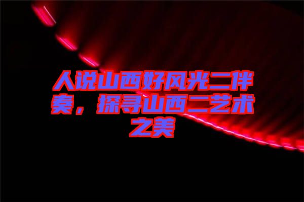 人說山西好風(fēng)光二伴奏，探尋山西二藝術(shù)之美