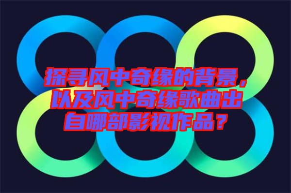 探尋風(fēng)中奇緣的背景，以及風(fēng)中奇緣歌曲出自哪部影視作品？