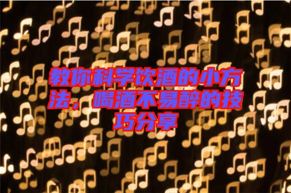 教你科學飲酒的小方法，喝酒不易醉的技巧分享
