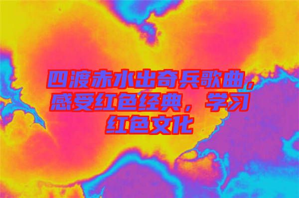 四渡赤水出奇兵歌曲，感受紅色經典，學習紅色文化
