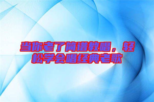當你老了簡譜教唱，輕松學會唱經(jīng)典老歌
