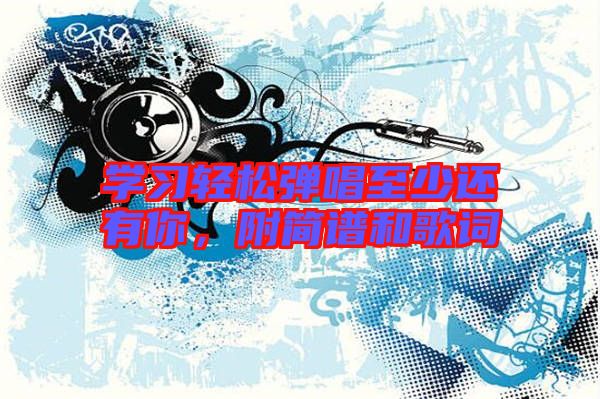 學(xué)習(xí)輕松彈唱至少還有你，附簡譜和歌詞
