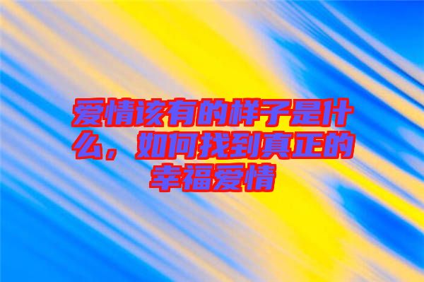 愛(ài)情該有的樣子是什么，如何找到真正的幸福愛(ài)情