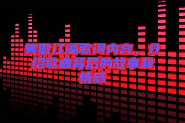 笑傲江湖歌詞內(nèi)容，介紹歌曲背后的故事和情感