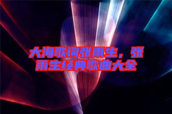 大海歌詞張雨生，張雨生經(jīng)典歌曲大全
