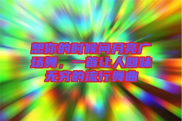 想你的時(shí)候問(wèn)月亮廣場(chǎng)舞，一首讓人回味無(wú)窮的流行舞曲