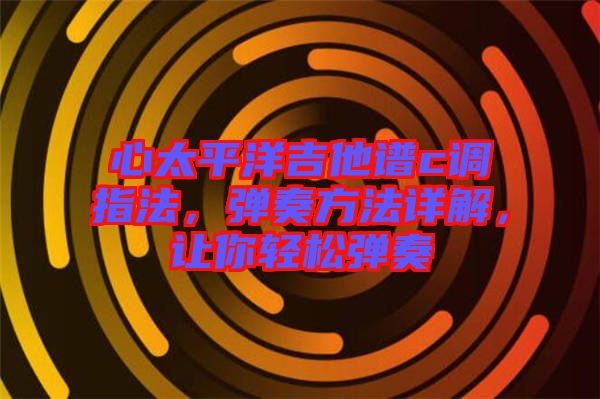 心太平洋吉他譜c調指法，彈奏方法詳解，讓你輕松彈奏