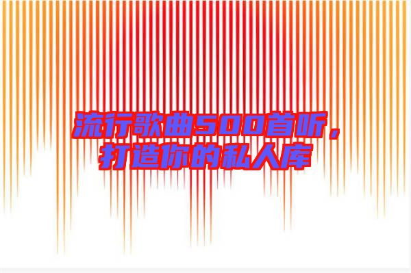 流行歌曲500首聽，打造你的私人庫