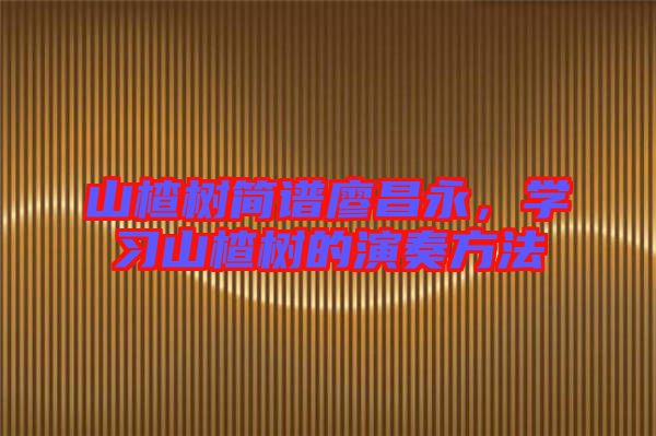山楂樹簡譜廖昌永，學(xué)習(xí)山楂樹的演奏方法