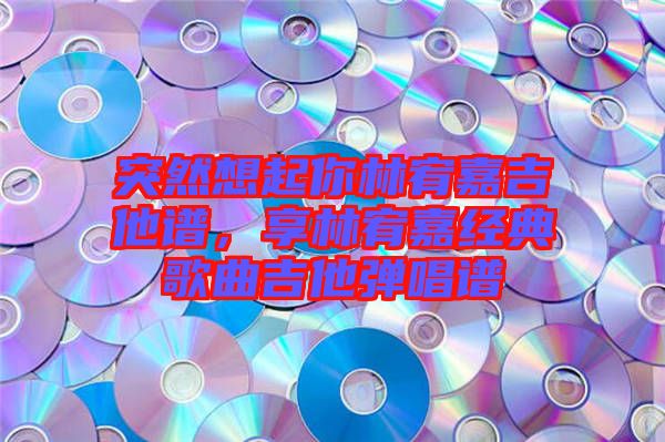 突然想起你林宥嘉吉他譜，享林宥嘉經(jīng)典歌曲吉他彈唱譜