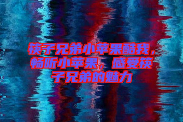 筷子兄弟小蘋果酷我，暢聽小蘋果，感受筷子兄弟的魅力