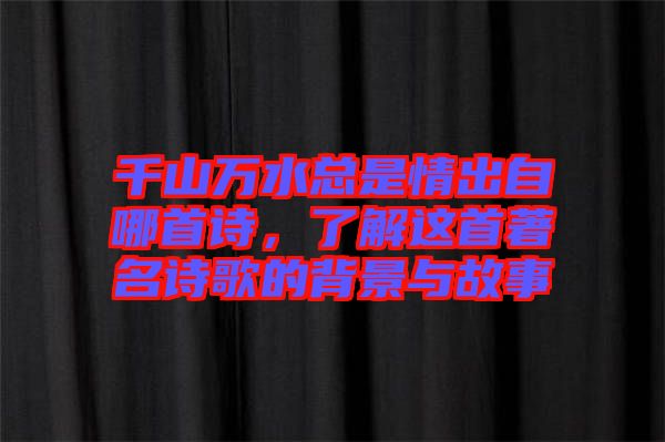 千山萬水總是情出自哪首詩，了解這首著名詩歌的背景與故事