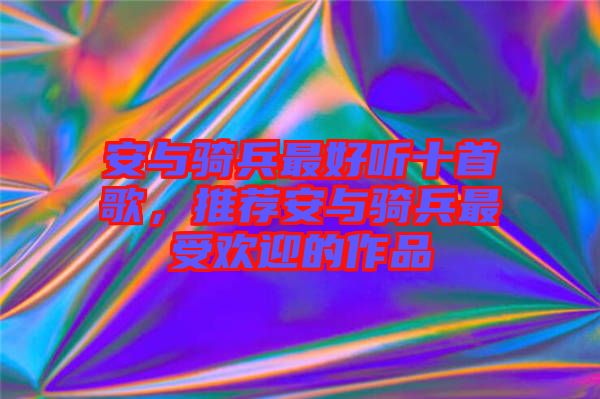 安與騎兵最好聽十首歌，推薦安與騎兵最受歡迎的作品