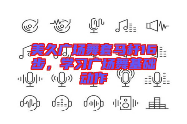 美久廣場舞套馬桿16步，學(xué)習(xí)廣場舞基礎(chǔ)動作