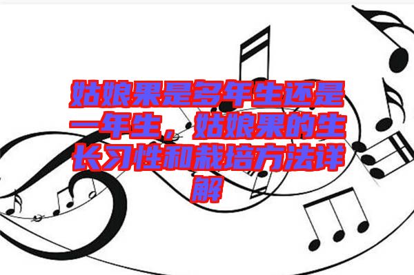 姑娘果是多年生還是一年生，姑娘果的生長(zhǎng)習(xí)性和栽培方法詳解
