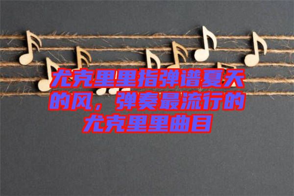 尤克里里指彈譜夏天的風(fēng)，彈奏最流行的尤克里里曲目